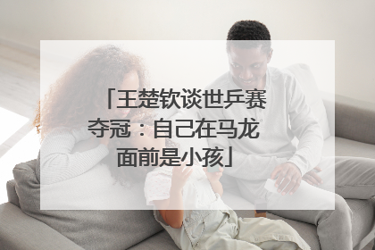 王楚钦谈世乒赛夺冠：自己在马龙面前是小孩