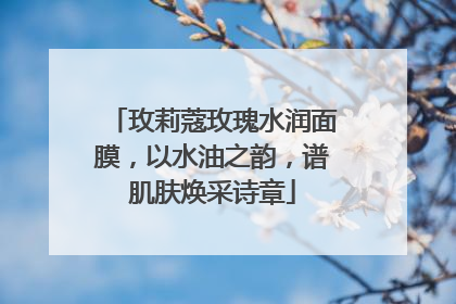 玫莉蔻玫瑰水润面膜，以水油之韵，谱肌肤焕采诗章