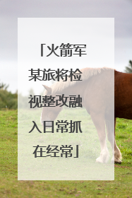 火箭军某旅将检视整改融入日常抓在经常