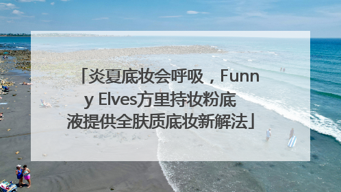 炎夏底妆会呼吸，Funny Elves方里持妆粉底液提供全肤质底妆新解法