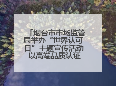 烟台市市场监管局举办“世界认可日”主题宣传活动 以高端品质认证促消费