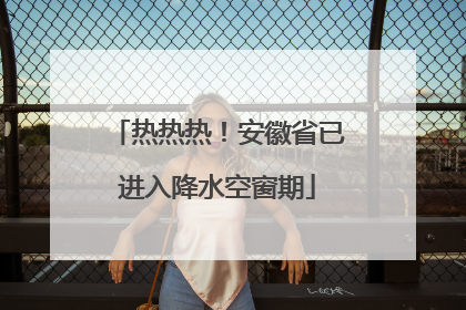 热热热！安徽省已进入降水空窗期