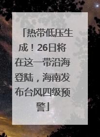 热带低压生成！26日将在这一带沿海登陆，海南发布台风四级预警