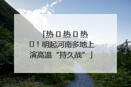 热 ҈ 热 ҈ 热 ҈！明起河南多地上演高温“持久战”