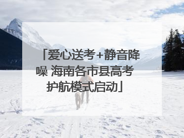 爱心送考+静音降噪 海南各市县高考护航模式启动