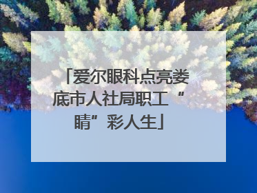 爱尔眼科点亮娄底市人社局职工“睛”彩人生