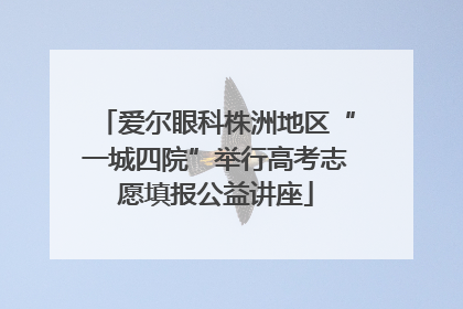 爱尔眼科株洲地区“一城四院”举行高考志愿填报公益讲座