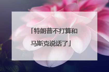 特朗普不打算和马斯克说话了