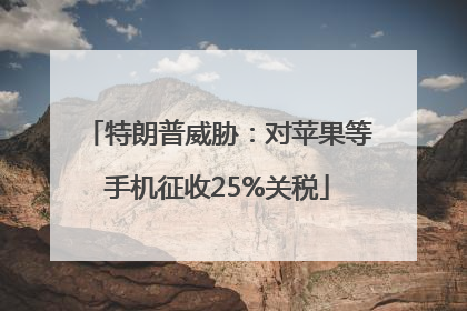 特朗普威胁：对苹果等手机征收25%关税
