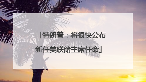 特朗普：将很快公布新任美联储主席任命