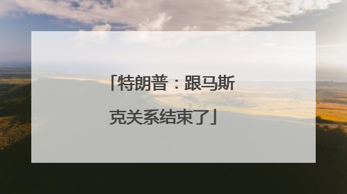 特朗普：跟马斯克关系结束了