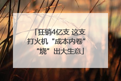 狂销4亿支 这支打火机“成本内卷”“烧”出大生意
