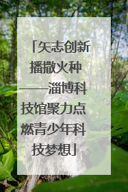 矢志创新 播撒火种——淄博科技馆聚力点燃青少年科技梦想