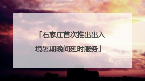 石家庄首次推出出入境暑期晚间延时服务