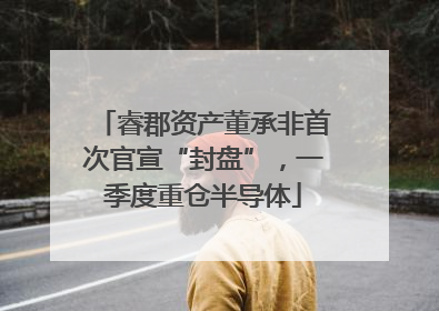 睿郡资产董承非首次官宣“封盘”，一季度重仓半导体