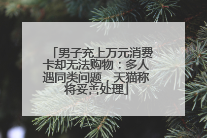 男子充上万元消费卡却无法购物：多人遇同类问题，天猫称将妥善处理