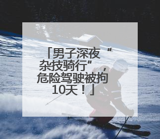 男子深夜“杂技骑行”，危险驾驶被拘10天！