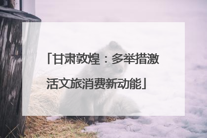 甘肃敦煌：多举措激活文旅消费新动能