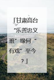 甘肃高台“乐善忠义班”缘何“有戏”至今？