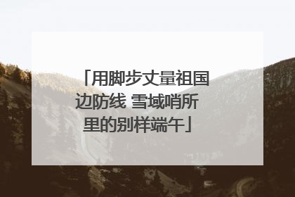 用脚步丈量祖国边防线 雪域哨所里的别样端午