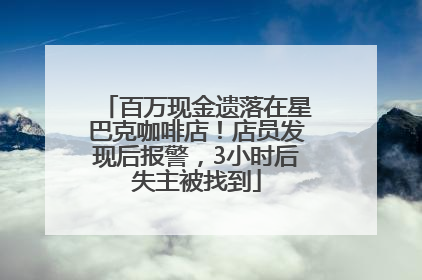 百万现金遗落在星巴克咖啡店！店员发现后报警，3小时后失主被找到