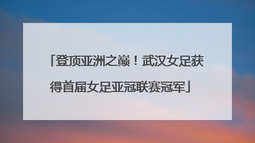 登顶亚洲之巅！武汉女足获得首届女足亚冠联赛冠军