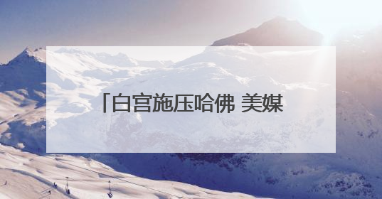 白宫施压哈佛 美媒批评其“目光短浅”