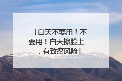 白天不要用！不要用！白天擦脸上，有致癌风险