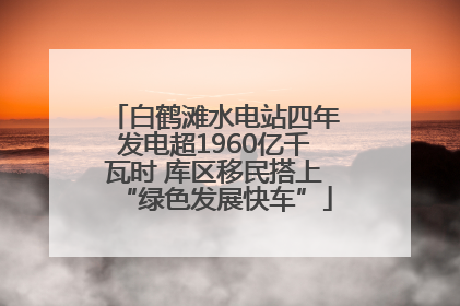 白鹤滩水电站四年发电超1960亿千瓦时 库区移民搭上“绿色发展快车”