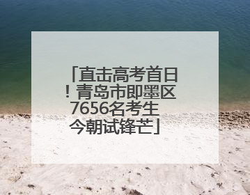 直击高考首日！青岛市即墨区7656名考生今朝试锋芒