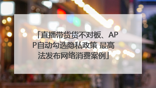 直播带货货不对板、APP自动勾选隐私政策 最高法发布网络消费案例