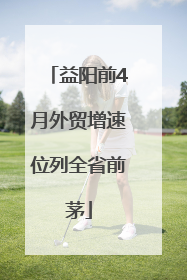 益阳前4月外贸增速位列全省前茅