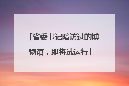 省委书记暗访过的博物馆，即将试运行
