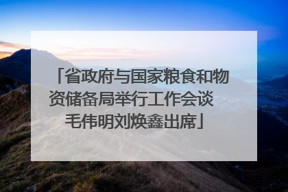 省政府与国家粮食和物资储备局举行工作会谈 毛伟明刘焕鑫出席