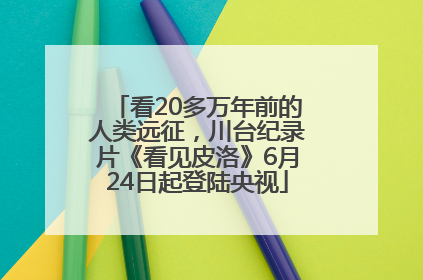 看20多万年前的人类远征，川台纪录片《看见皮洛》6月24日起登陆央视