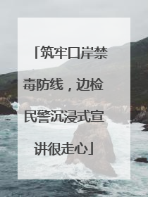 筑牢口岸禁毒防线，边检民警沉浸式宣讲很走心