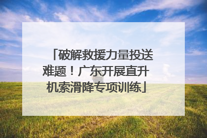 破解救援力量投送难题！广东开展直升机索滑降专项训练