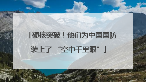 硬核突破！他们为中国国防装上了 “空中千里眼”