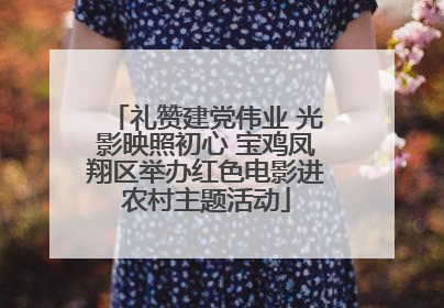 礼赞建党伟业 光影映照初心 宝鸡凤翔区举办红色电影进农村主题活动