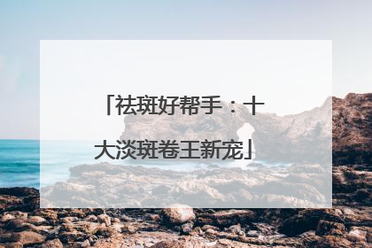祛斑好帮手：十大淡斑卷王新宠