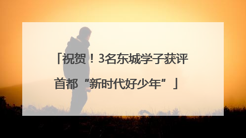 祝贺！3名东城学子获评首都“新时代好少年”