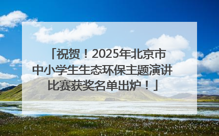 祝贺！2025年北京市中小学生生态环保主题演讲比赛获奖名单出炉！
