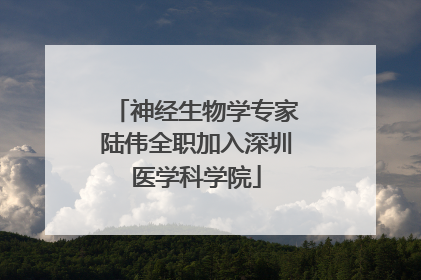 神经生物学专家陆伟全职加入深圳医学科学院