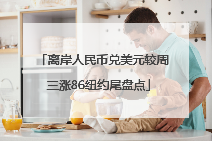 离岸人民币兑美元较周三涨86纽约尾盘点