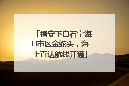福安下白石宁海⇆市区金蛇头，海上直达航线开通
