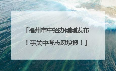 福州市中招办刚刚发布！事关中考志愿填报！