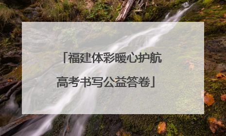 福建体彩暖心护航高考书写公益答卷