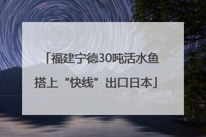 福建宁德30吨活水鱼搭上“快线”出口日本