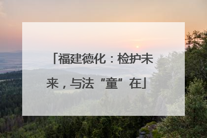 福建德化：检护未来，与法“童”在