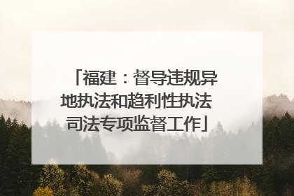 福建：督导违规异地执法和趋利性执法司法专项监督工作